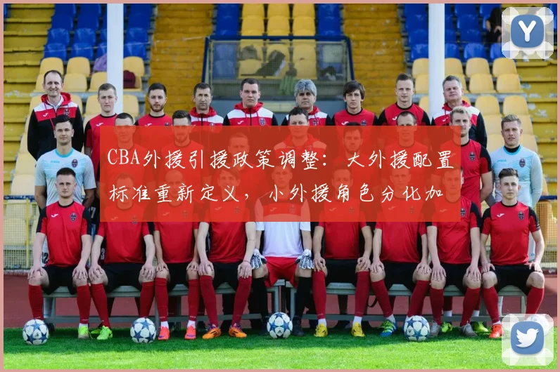 CBA外援引援政策调整：大外援配置标准重新定义，小外援角色分化加剧