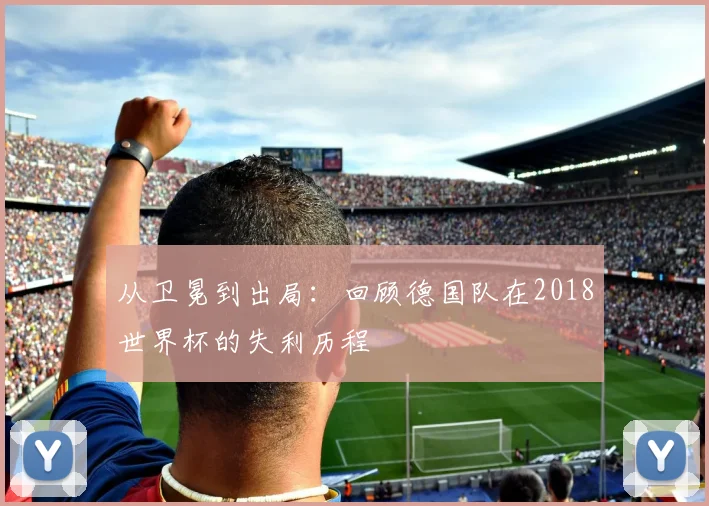 从卫冕到出局：回顾德国队在2018世界杯的失利历程