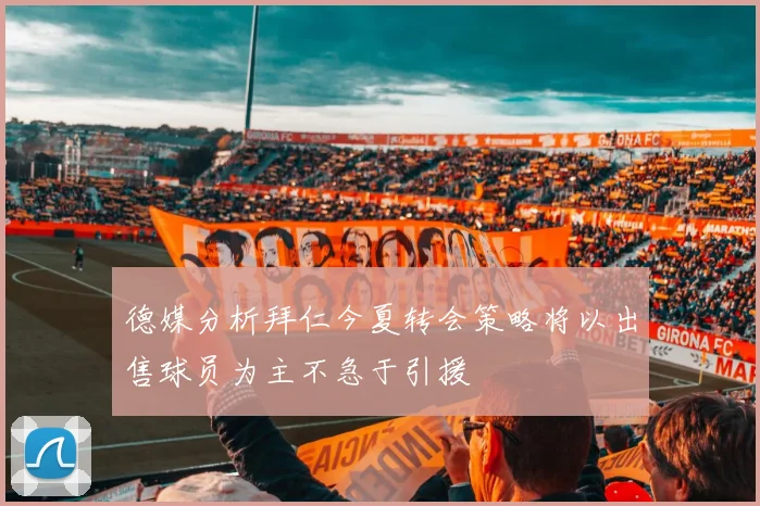 德媒分析拜仁今夏转会策略将以出售球员为主不急于引援